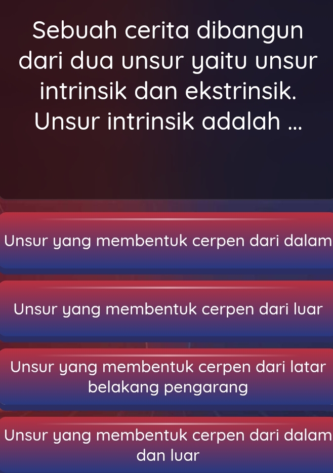 Sebuah cerita dibangun
dari dua unsur yaitu unsur
intrinsik dan ekstrinsik.
Unsur intrinsik adalah ...
Unsur yang membentuk cerpen dari dalam
Unsur yang membentuk cerpen dari luar
Unsur yang membentuk cerpen dari latar
belakang pengarang
Unsur yang membentuk cerpen dari dalam
dan luar