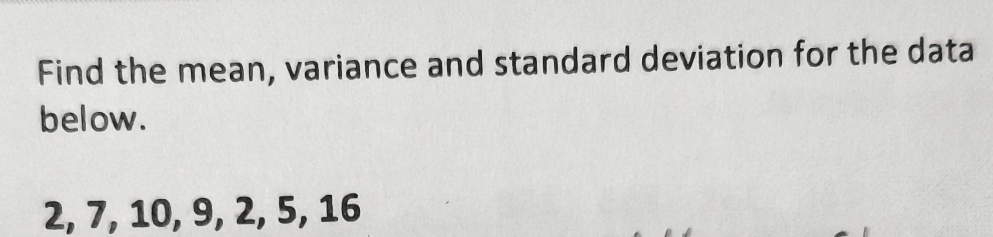 Find the mean, variance and standard deviation for the data 
below.
2, 7, 10, 9, 2, 5, 16