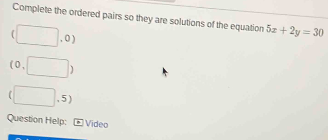 Complete the ordered pairs so they are solutions of the equation 5x+2y=30
, 0 ) 
( 0 , ) 
. 5 ) 
Question Help: Video