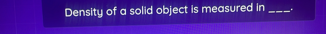 Density of a solid object is measured in _.