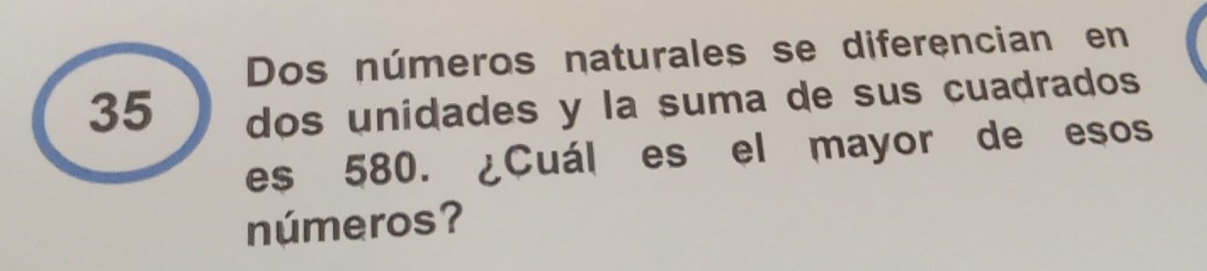 Dos números naturales se diferencian en
35
dos unidades y la suma de sus cuadrados 
es 580. ¿Cuál es el mayor de esos 
números?