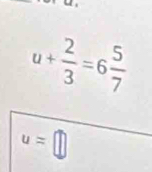 u+ 2/3 =6 5/7 
u=□