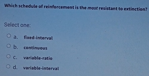 Which schedule of reinforcement is the most resistant to extinction?
Select one:
a. fixed-interval
b. continuous
C. variable-ratio
d. variable-interval