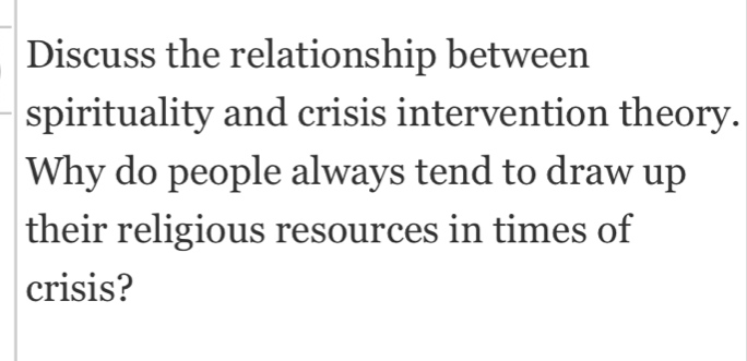 Discuss the relationship between 
spirituality and crisis intervention theory. 
Why do people always tend to draw up 
their religious resources in times of 
crisis?