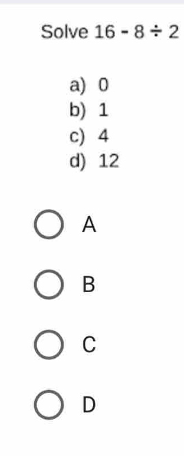 Solve 16-8/ 2
a) 0
b) 1
c) 4
d) 12
A
B
C
D