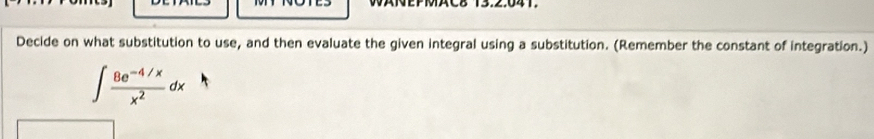 WANEPMAC8 13.2:041. 
Decide on what substitution to use, and then evaluate the given integral using a substitution. (Remember the constant of integration.)
∈t  (8e^(-4/x))/x^2 dx