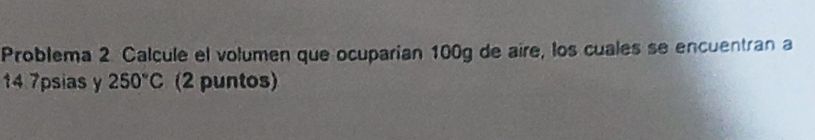 Problema 2. Calcule el volumen que ocuparian 100g de aire, los cuales se encuentran a
14 7psias y 250°C (2 puntos)