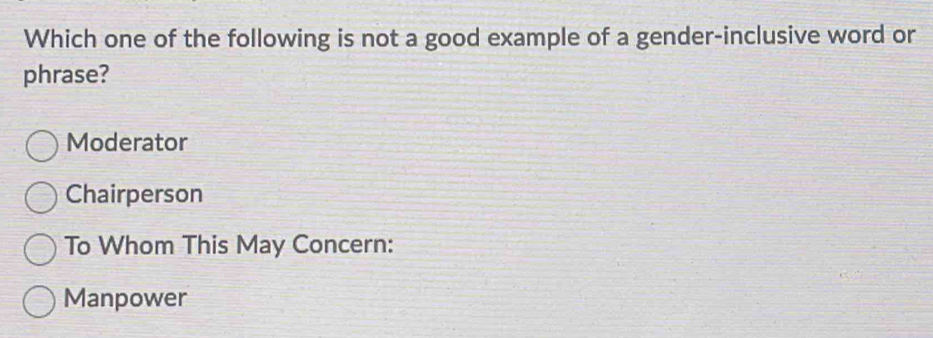 Which one of the following is not a good example of a gender-inclusive word or
phrase?
Moderator
Chairperson
To Whom This May Concern:
Manpower