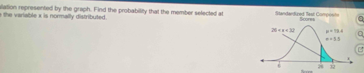 ulation represented by the graph. Find the probability that the member selected at Standardized Test Composite
e the variable x is normally distributed. Scores Q
Q
Score