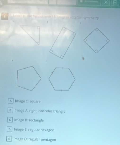 180 degree rotation symmetry
A Image C: square
Image A: right, isosceles triangle
c Image B: rectangle
b Image E: regular hexagon
€ Image D: regular pentagon