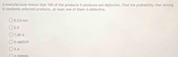 A manufacturer knows that 10% of the products it produces are defective. Find the probability that among
6 randomly selected products, at least one of them is defective.
0.531441
0.9
1.0E-6
0.468559
5.4