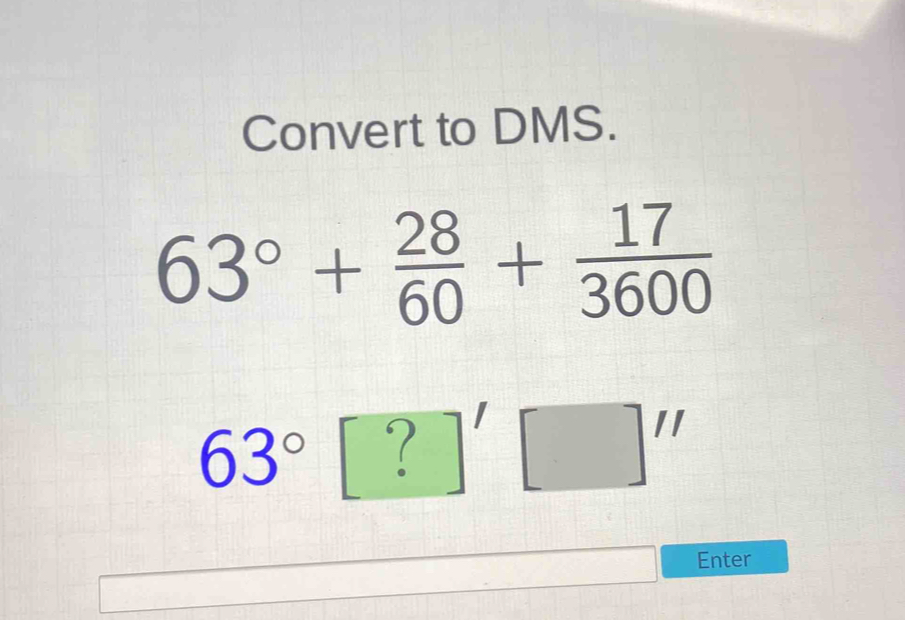 Convert to DMS.
63°+ 28/60 + 17/3600 
63° ? 
Enter