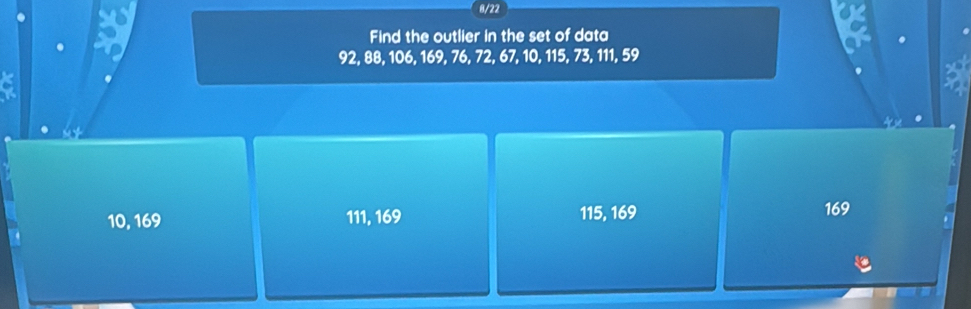 8/22
Find the outlier in the set of data
92, 88, 106, 169, 76, 72, 67, 10, 115, 73, 111, 59
10, 169 111, 169 115, 169 169