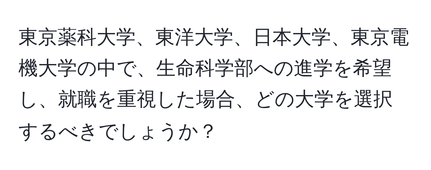 東京薬科大学、東洋大学、日本大学、東京電機大学の中で、生命科学部への進学を希望し、就職を重視した場合、どの大学を選択するべきでしょうか？