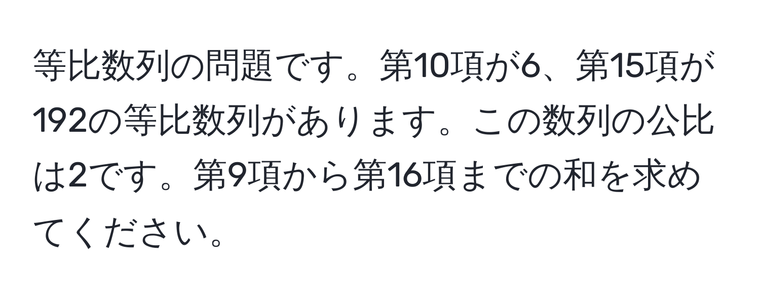 等比数列の問題です。第10項が6、第15項が192の等比数列があります。この数列の公比は2です。第9項から第16項までの和を求めてください。