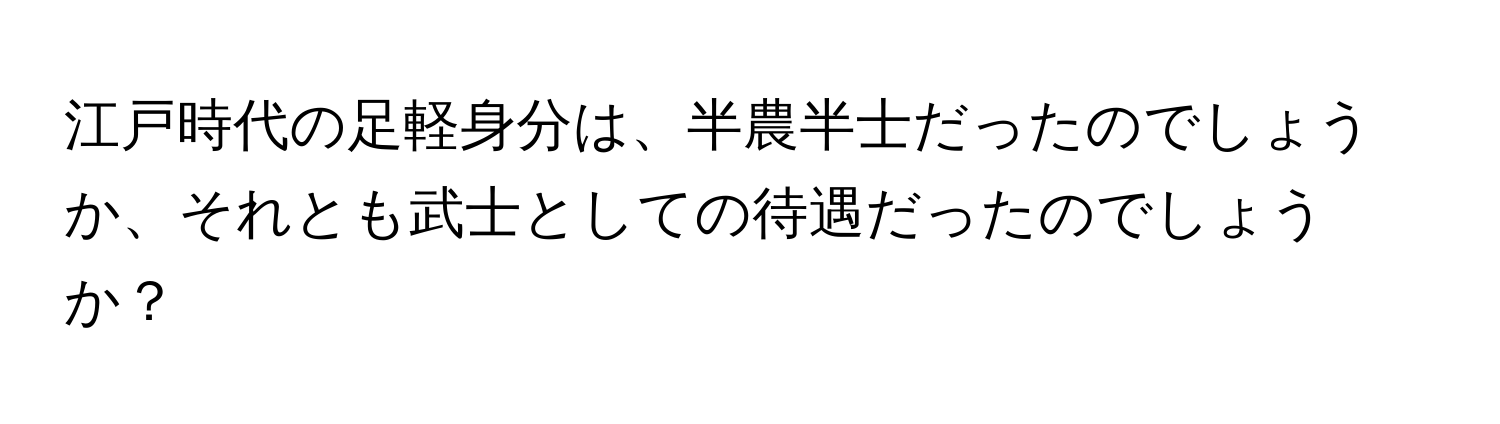 江戸時代の足軽身分は、半農半士だったのでしょうか、それとも武士としての待遇だったのでしょうか？