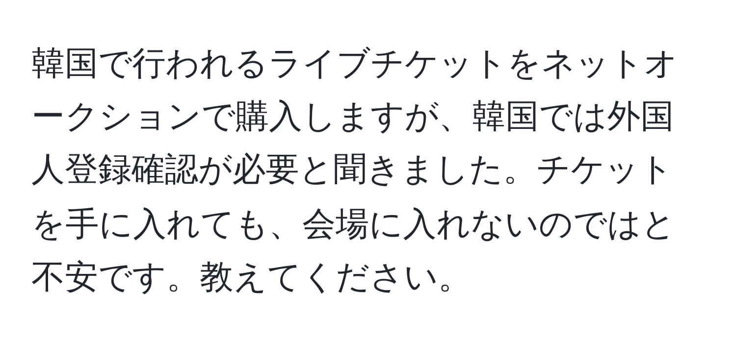韓国で行われるライブチケットをネットオークションで購入しますが、韓国では外国人登録確認が必要と聞きました。チケットを手に入れても、会場に入れないのではと不安です。教えてください。