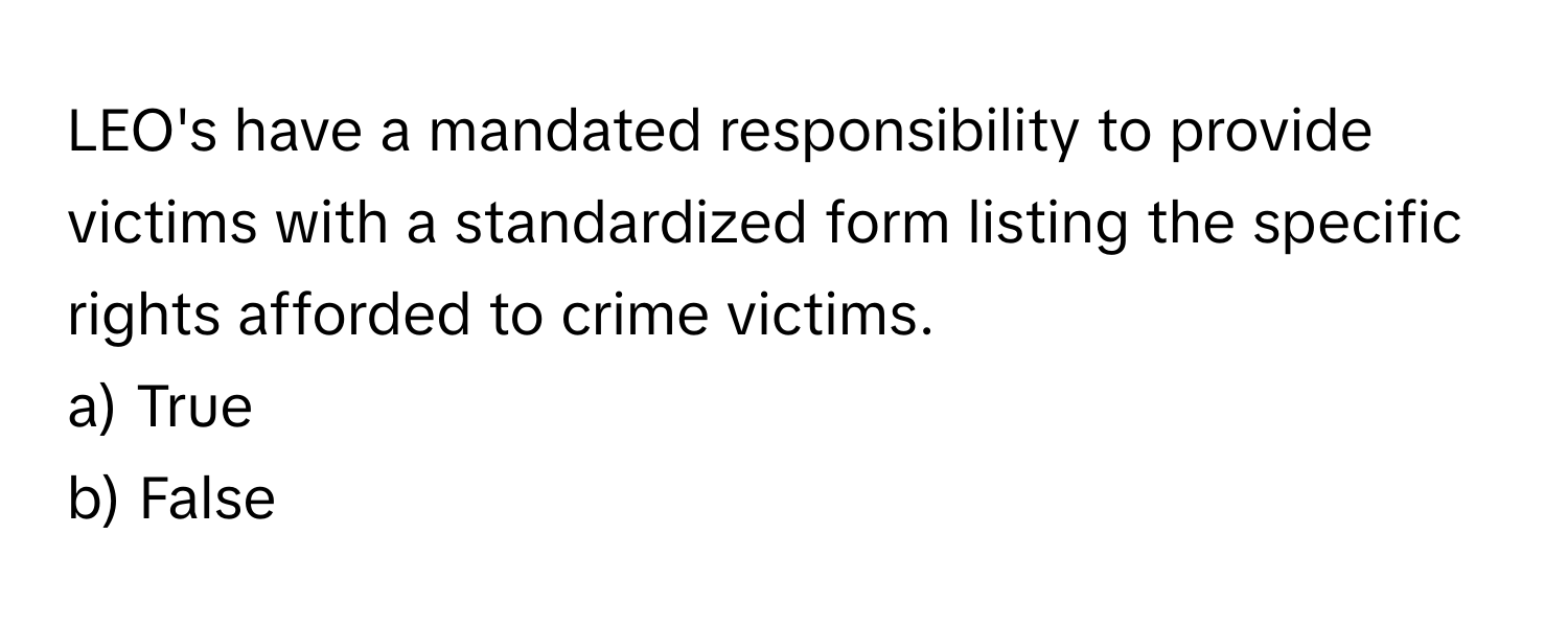 LEO's have a mandated responsibility to provide victims with a standardized form listing the specific rights afforded to crime victims.

a) True
b) False