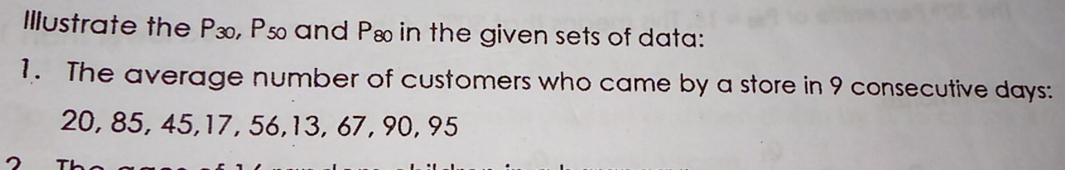 Illustrate the P₃, Pso and Pæ in the given sets of data:
1.   The average number of customers who came by a store in 9 consecutive days::
20, 85, 45,17, 56,13, 67, 90, 95
2