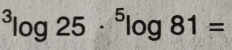 ^3log 25·^5log 81=