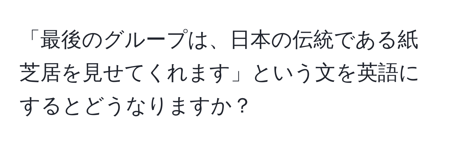 「最後のグループは、日本の伝統である紙芝居を見せてくれます」という文を英語にするとどうなりますか？