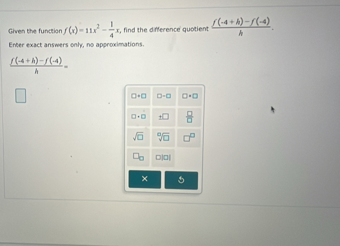 Given the function f(x)=11x^2- 1/4 x , find the difference quotient  (f(-4+h)-f(-4))/h .
Enter exact answers only, no approximations.
 (f(-4+h)-f(-4))/h =
×