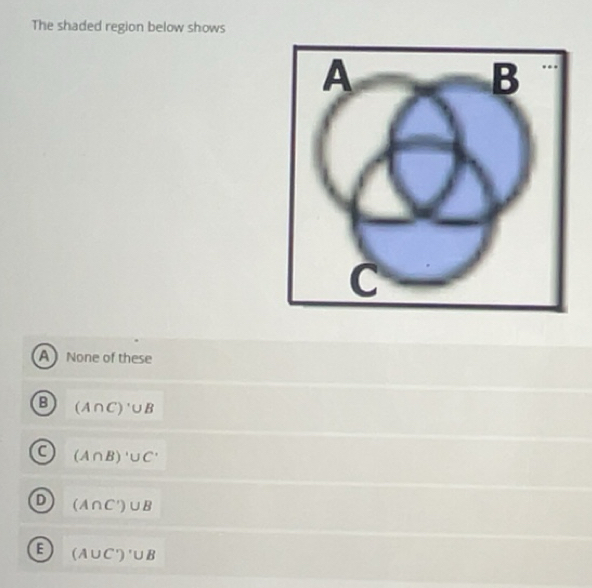 Solved: The shaded region below shows A None of these B (A∩ C)'∪ B C (A ...