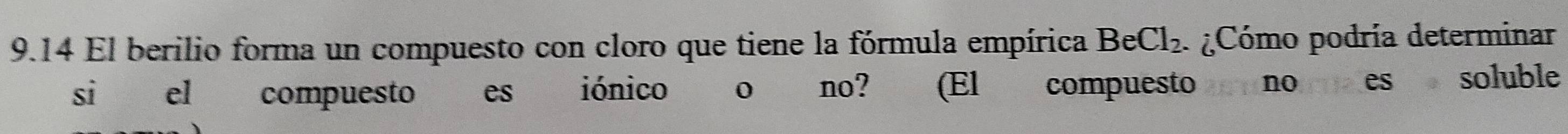 9.14 El berilio forma un compuesto con cloro que tiene la fórmula empírica BeCl_2. ¿Cómo podría determinar 
si el compuesto es iónico no? (El compuesto no es soluble