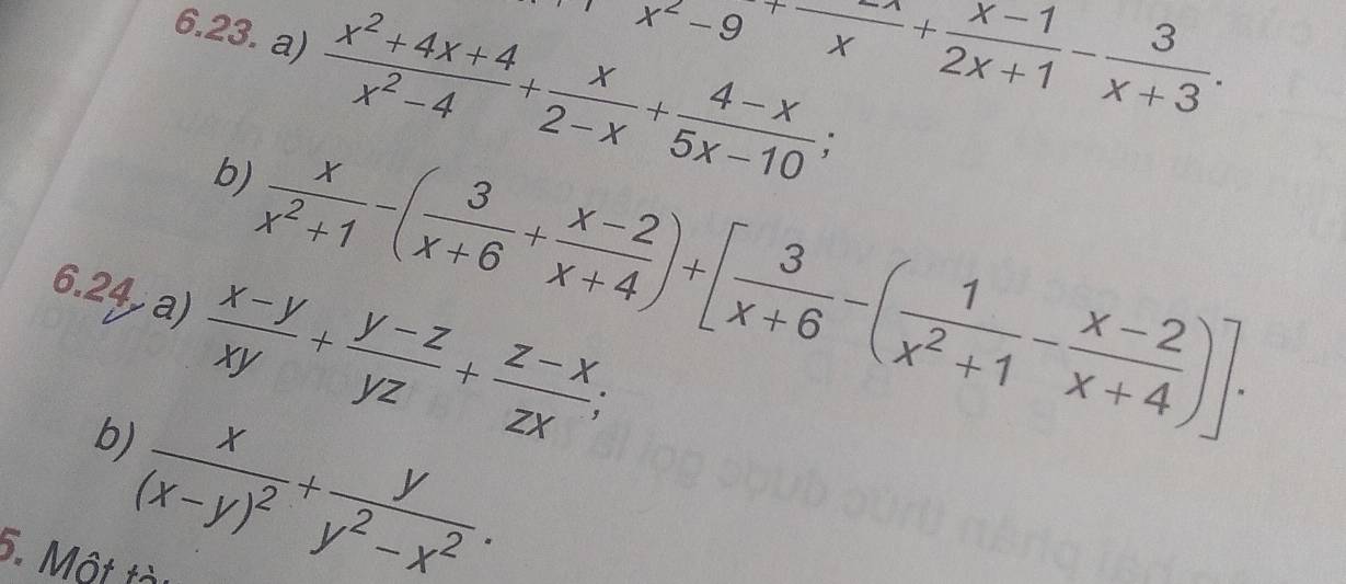 frac x^2-9+ (x-1)/x + (x-1)/2x+1 - 3/x+3 . 
6.23. a)  (x^2+4x+4)/x^2-4 + x/2-x + (4-x)/5x-10 ; 
b) 
6.24 a)  (x-y)/xy + (y-z)/yz + (z-x)/zx ; 
b)  x/x^2+1 -( 3/x+6 + (x-2)/x+4 )+[ 3/x+6 -( 1/x^2+1 - (x-2)/x+4 )].
frac x(x-y)^2+ y/y^2-x^2 . 
5. Một tài