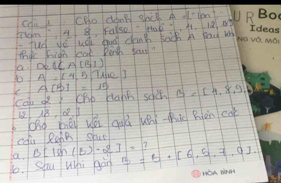 cdu : Cho dan) gach A=L''tan U 
Tam" 4 8 False " HuE ", A. 12 180 R 
-fud yé ue quá canh bàch A say un 
thic high cat Rend sacd " 
a. Dp (ICA[B])
b A=[4,5 Thue J 
( A[B]=15
cal d/ Chb dahn sdct B=[4,8,9, 
12 18, Q5 
Ohg biēi kéi quú uāi hhuo hièn cak 
cou RehB Shue 
a B[lin(B)-2]= 7 
b. Shu Wuhi gàn B=B+[6,5,7,0].