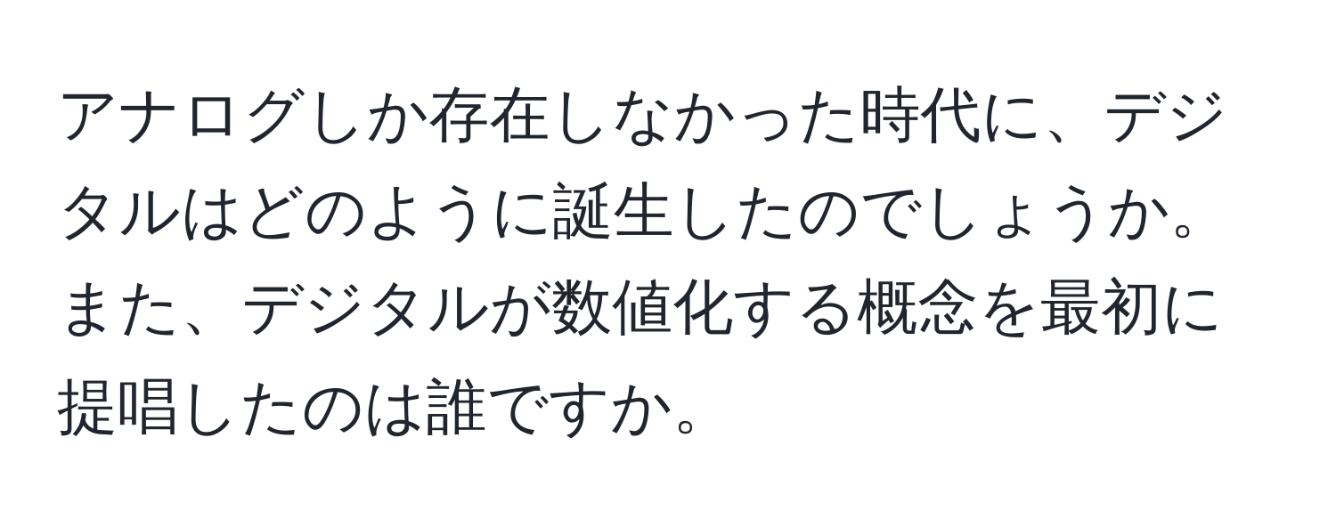 アナログしか存在しなかった時代に、デジタルはどのように誕生したのでしょうか。また、デジタルが数値化する概念を最初に提唱したのは誰ですか。