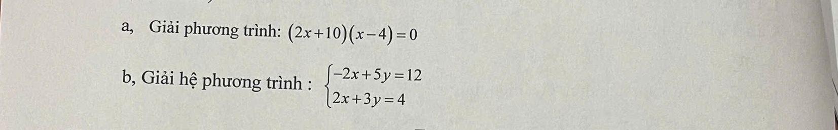 a, Giải phương trình: (2x+10)(x-4)=0
b, Giải hệ phương trình : beginarrayl -2x+5y=12 2x+3y=4endarray.