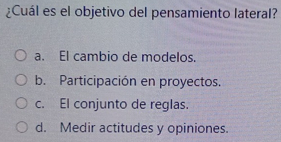 ¿Cuál es el objetivo del pensamiento lateral?
a. El cambio de modelos.
b. Participación en proyectos.
c. El conjunto de reglas.
d. Medir actitudes y opiniones.