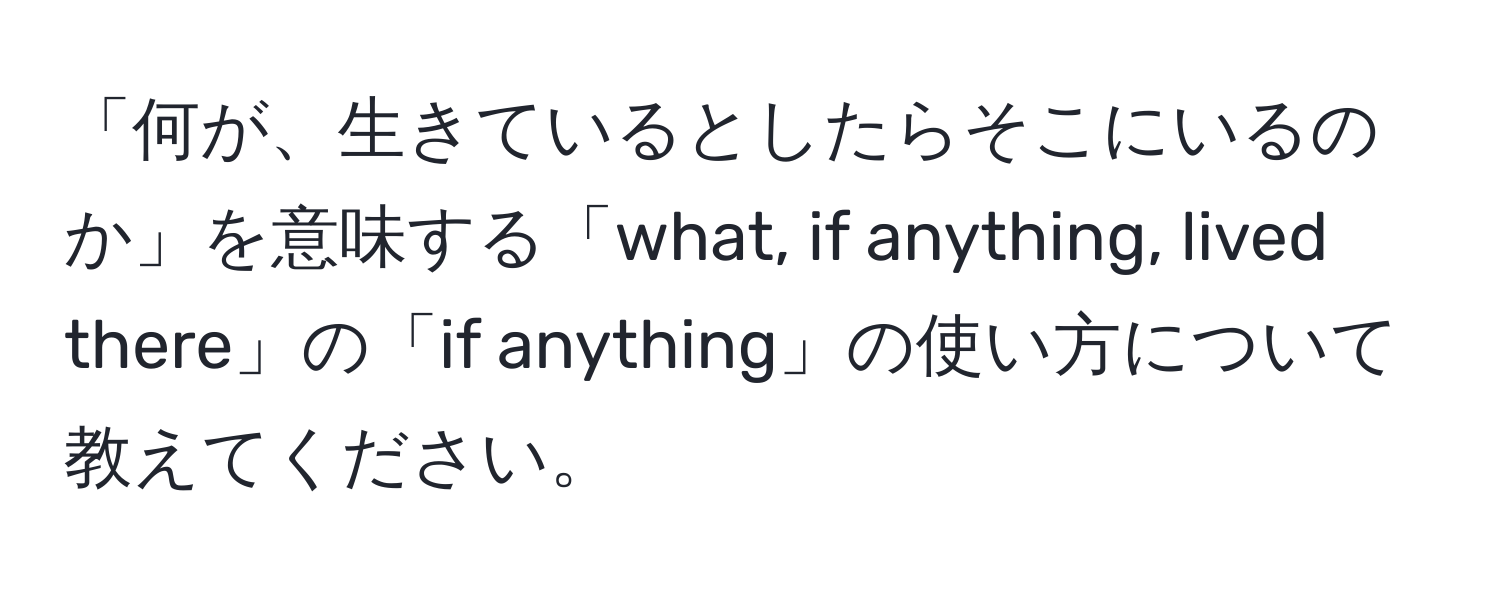 「何が、生きているとしたらそこにいるのか」を意味する「what, if anything, lived there」の「if anything」の使い方について教えてください。