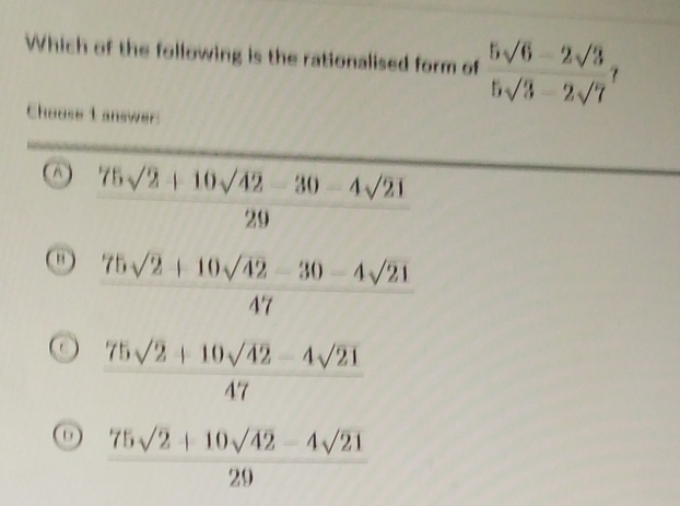 Which of the following is the rationalised form of  (5sqrt(6)-2sqrt(3))/5sqrt(3)-2sqrt(7) 
Choose 1 answer:
( )  (75sqrt(2)+10sqrt(42)-30-4sqrt(21))/20 
ω  (75sqrt(2)+10sqrt(42)-30-4sqrt(21))/47 
 (75sqrt(2)+10sqrt(42)-4sqrt(21))/47 
 (75sqrt(2)+10sqrt(42)-4sqrt(21))/29 