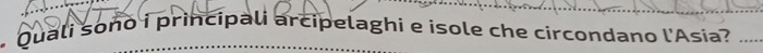 Quali sono i principali arcipelaghi e isole che circondano l'Asia? ....