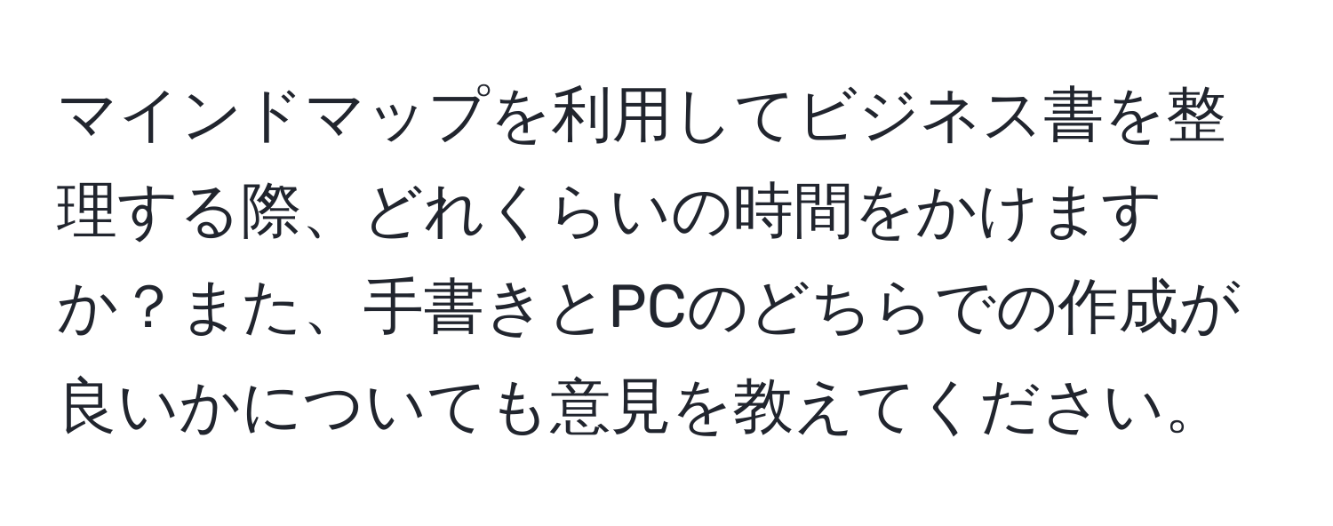 マインドマップを利用してビジネス書を整理する際、どれくらいの時間をかけますか？また、手書きとPCのどちらでの作成が良いかについても意見を教えてください。