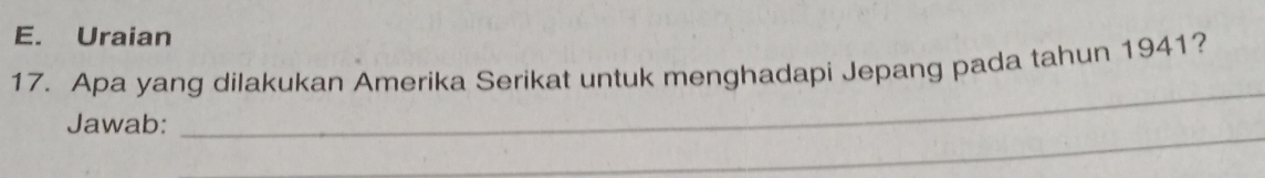 Uraian 
_ 
17. Apa yang dilakukan Amerika Serikat untuk menghadapi Jepang pada tahun 1941? 
_ 
Jawab: