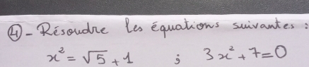 ④- Resoudie le equations suivantes:
x^2=sqrt(5)+1 g 3x^2+7=0