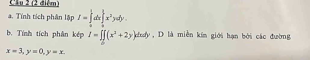 Tính tích phân l(pI=∈tlimits _0)^1dx∈tlimits _0^(2x^2)ydy. 
b. Tính tích phân kép I=∈t ∈tlimits _D(x^2+2y)dxdy , D là miền kín giới hạn bởi các đường
x=3, y=0, y=x.