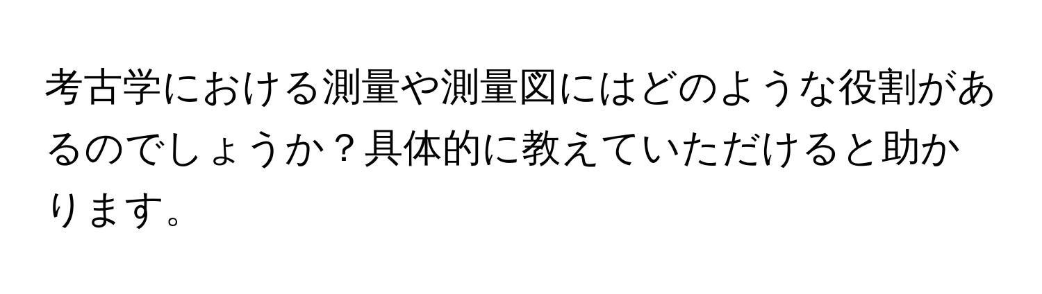 考古学における測量や測量図にはどのような役割があるのでしょうか？具体的に教えていただけると助かります。