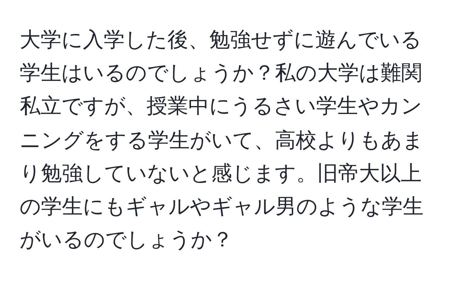 大学に入学した後、勉強せずに遊んでいる学生はいるのでしょうか？私の大学は難関私立ですが、授業中にうるさい学生やカンニングをする学生がいて、高校よりもあまり勉強していないと感じます。旧帝大以上の学生にもギャルやギャル男のような学生がいるのでしょうか？