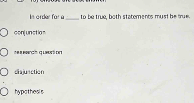 In order for a _to be true, both statements must be true.
conjunction
research question
disjunction
hypothesis