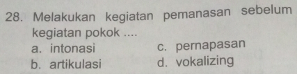 Melakukan kegiatan pemanasan sebelum
kegiatan pokok ....
a. intonasi c. pernapasan
b. artikulasi d. vokalizing