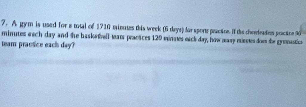 A gym is used for a total of 1710 minutes this week (6 days) for sports practice. If the cheerleaders practice 90
minutes each day and the basketball team practices 120 minutes each day, how many minutes does the gymnastics 
team practice each day?