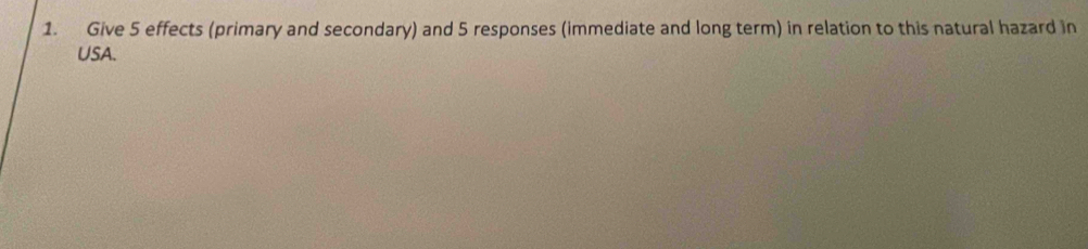 Give 5 effects (primary and secondary) and 5 responses (immediate and long term) in relation to this natural hazard in 
USA.