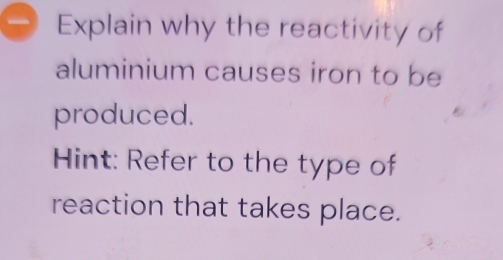 — Explain why the reactivity of 
aluminium causes iron to be 
produced. 
Hint: Refer to the type of 
reaction that takes place.