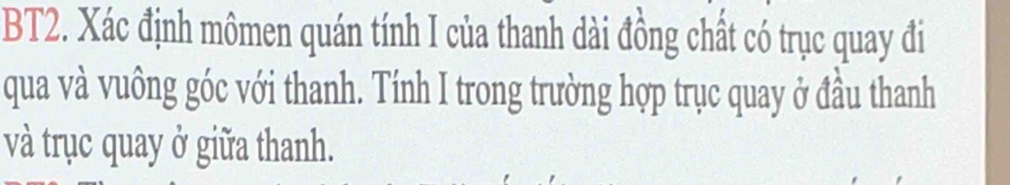 BT2. Xác định mômen quán tính I của thanh dài đồng chất có trục quay đi 
qua và vuông góc với thanh. Tính I trong trường hợp trục quay ở đầu thanh 
và trục quay ở giữa thanh.