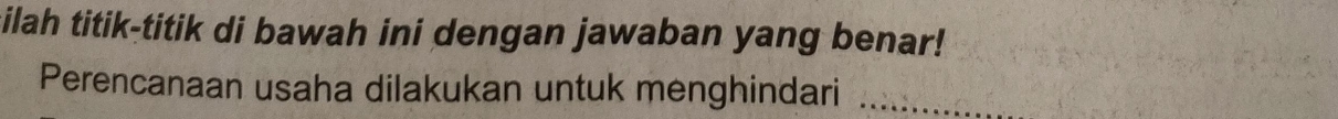 cilah titik-titik di bawah ini dengan jawaban yang benar! 
Perencanaan usaha dilakukan untuk menghindari_