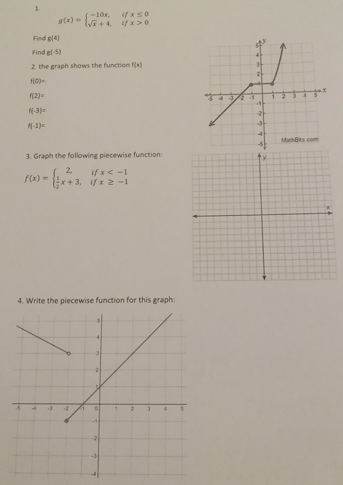 1
g(x)=beginarrayl -10x,ifx≤ 0 sqrt(x)+4,ifx>0endarray.
Find g(4)
Find g(-5)
2. the graph shows the function f(x)
f(0)=
f(2)=
f(-3)=
f(-1)=
3. Graph the following piecewise function:
f(x)=beginarrayl 2,ifx
4. Write the piecewise function for this graph: